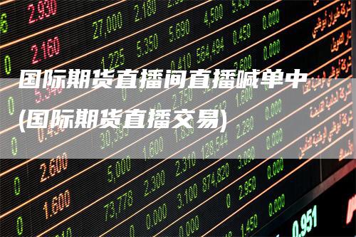 国际期货直播间直播喊单中(国际期货直播交易)
