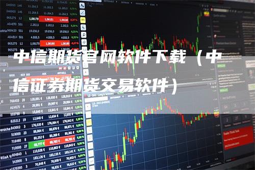 中信期货官网软件下载（中信证券期货交易软件）