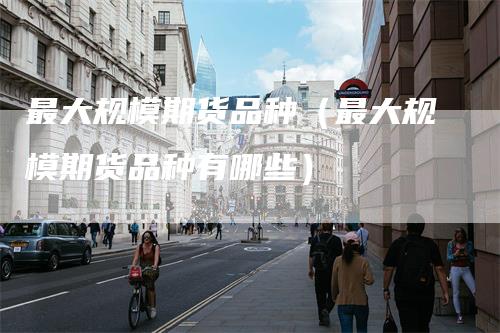 最大规模期货品种（最大规模期货品种有哪些）