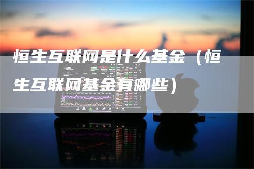 恒生互联网是什么基金（恒生互联网基金有哪些）