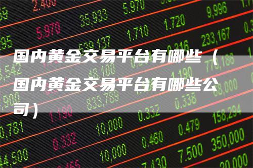 国内黄金交易平台有哪些（国内黄金交易平台有哪些公司）