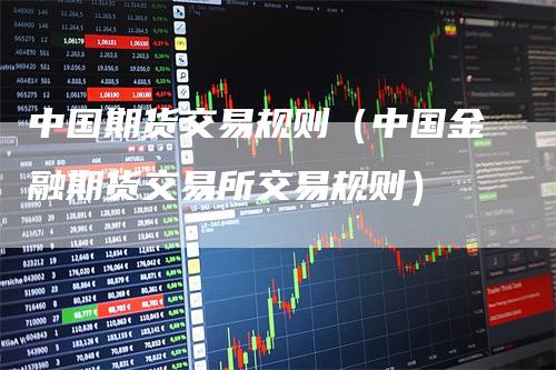 中国期货交易规则（中国金融期货交易所交易规则）
