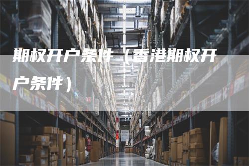期权开户条件（香港期权开户条件）