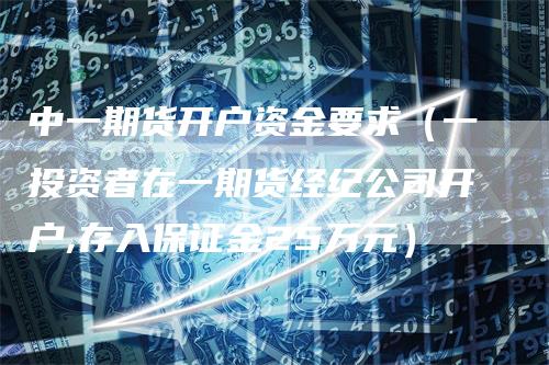 中一期货开户资金要求（一投资者在一期货经纪公司开户,存入保证金25万元）