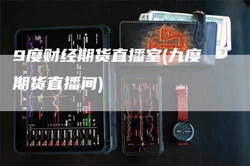9度财经期货直播室(九度期货直播间)