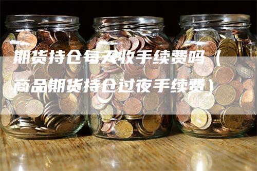 期货持仓每天收手续费吗（商品期货持仓过夜手续费）