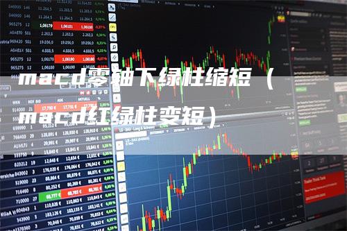 macd零轴下绿柱缩短（macd红绿柱变短）