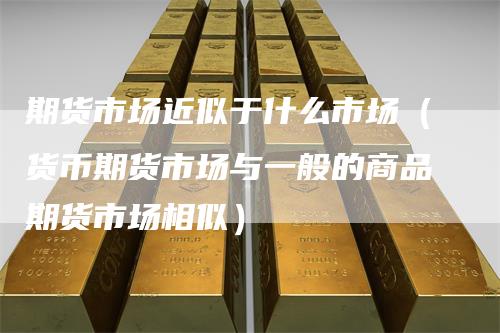 期货市场近似于什么市场（货币期货市场与一般的商品期货市场相似）