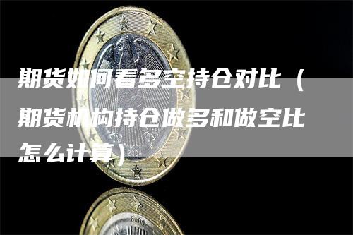 期货如何看多空持仓对比（期货机构持仓做多和做空比怎么计算）