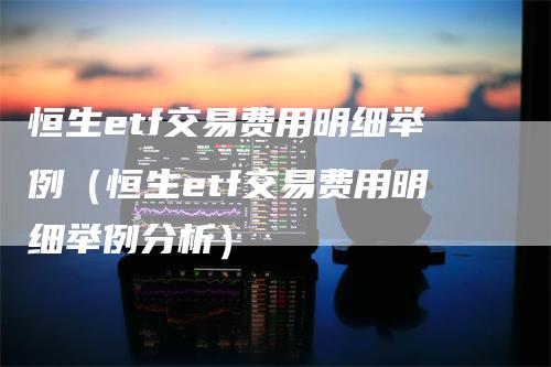 恒生etf交易费用明细举例（恒生etf交易费用明细举例分析）