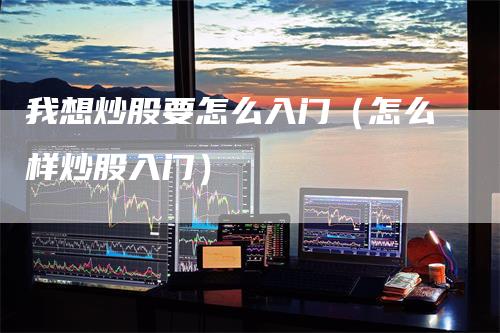 我想炒股要怎么入门（怎么样炒股入门）