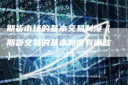 期货市场的基本交易制度（期货交易的基本制度有哪些）