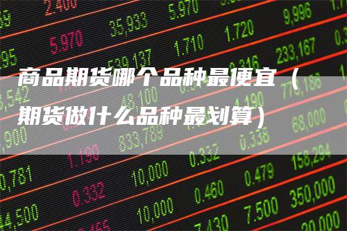 商品期货哪个品种最便宜（期货做什么品种最划算）
