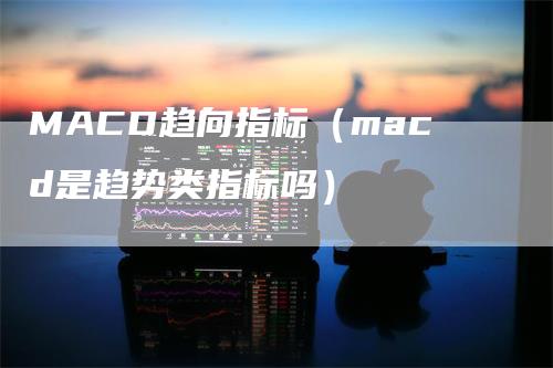 MACD趋向指标（macd是趋势类指标吗）