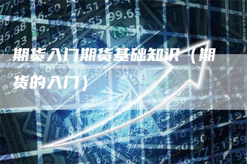 期货入门期货基础知识（期货的入门）
