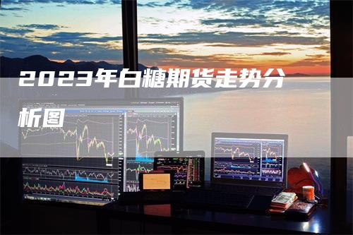 2023年白糖期货走势分析图