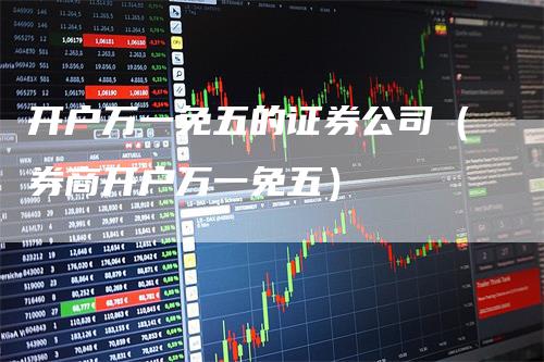 开户万一免五的证券公司（券商开户万一免五）
