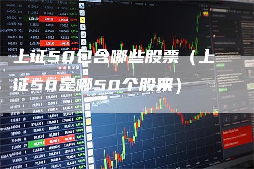 上证50包含哪些股票（上证50是哪50个股票）