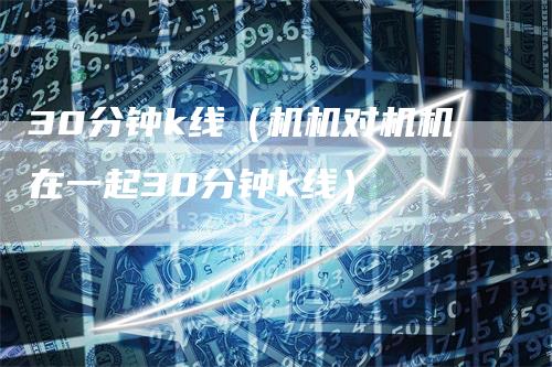 30分钟k线（机机对机机在一起30分钟k线）