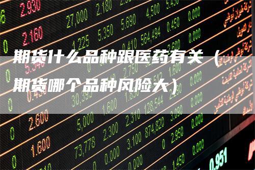 期货什么品种跟医药有关（期货哪个品种风险大）