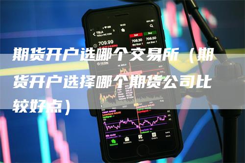 期货开户选哪个交易所（期货开户选择哪个期货公司比较好点）
