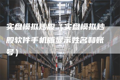实盘模拟炒股（实盘模拟炒股软件手机版显示姓名和账号）