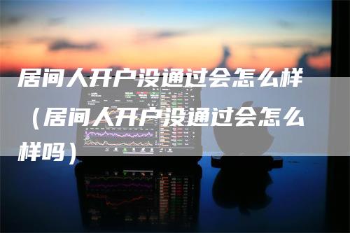 居间人开户没通过会怎么样（居间人开户没通过会怎么样吗）