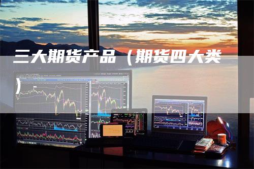 三大期货产品（期货四大类）