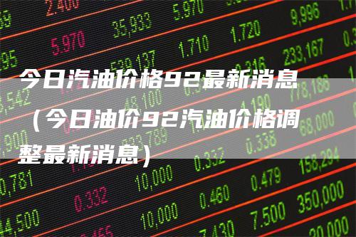 今日汽油价格92最新消息（今日油价92汽油价格调整最新消息）