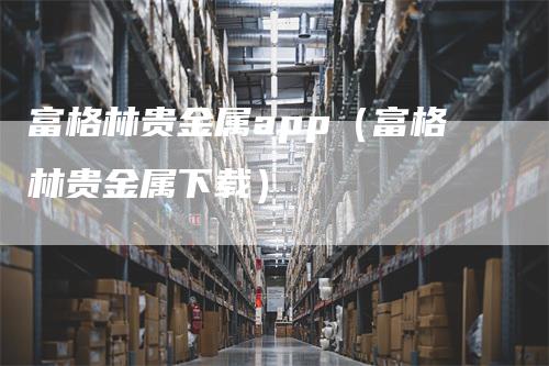 富格林贵金属app（富格林贵金属下载）