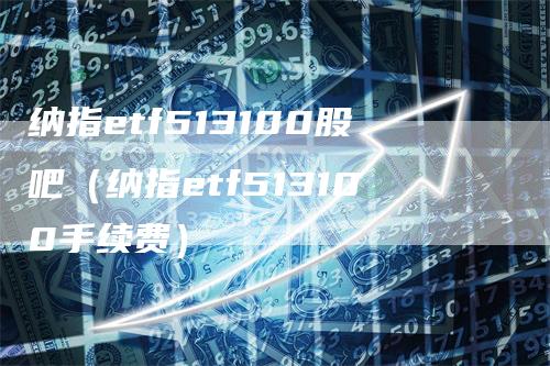 纳指etf513100股吧（纳指etf513100手续费）