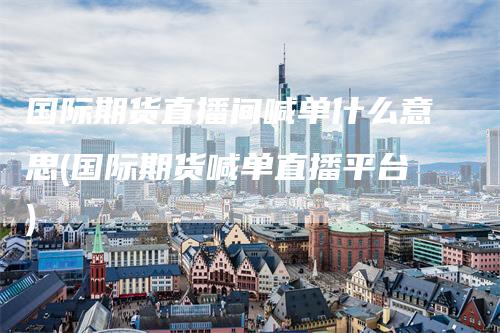 国际期货直播间喊单什么意思(国际期货喊单直播平台)