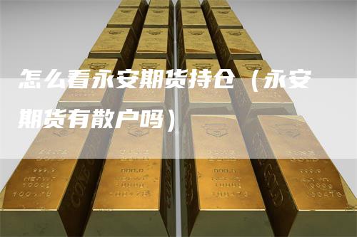 怎么看永安期货持仓（永安期货有散户吗）