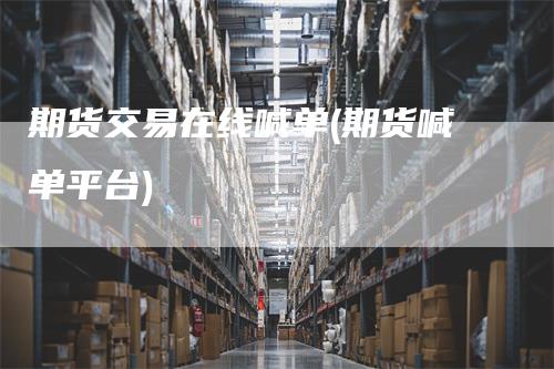 期货交易在线喊单(期货喊单平台)