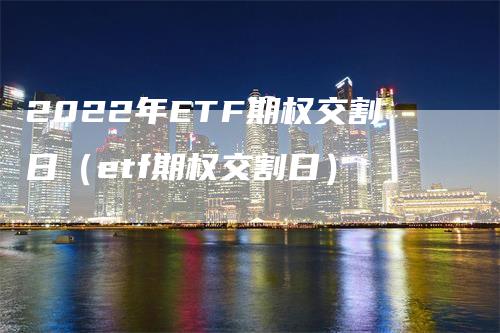 2022年ETF期权交割日（etf期权交割日）