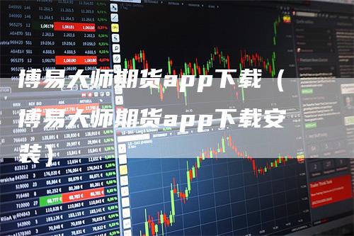 博易大师期货app下载（博易大师期货app下载安装）