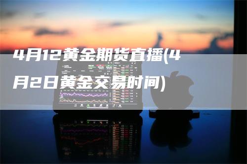4月12黄金期货直播(4月2日黄金交易时间)