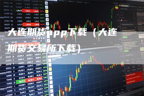 大连期货app下载（大连期货交易所下载）