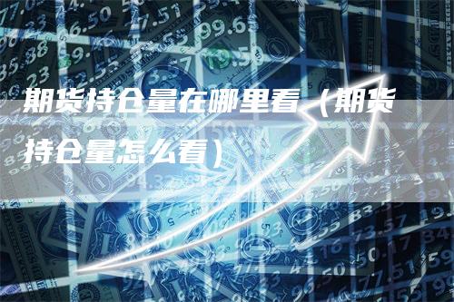期货持仓量在哪里看（期货持仓量怎么看）