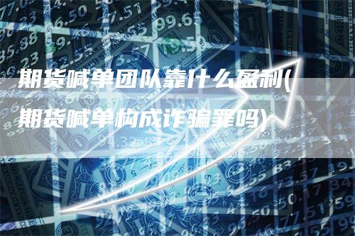期货喊单团队靠什么盈利(期货喊单构成诈骗罪吗)