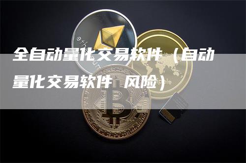 全自动量化交易软件（自动量化交易软件 风险）