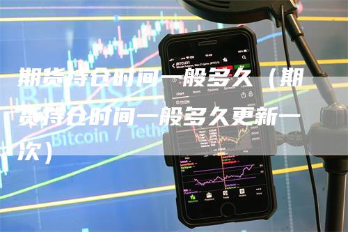 期货持仓时间一般多久（期货持仓时间一般多久更新一次）