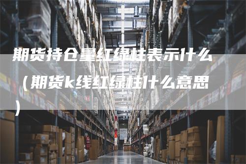 期货持仓量红绿柱表示什么（期货k线红绿柱什么意思）