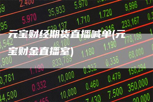 元宝财经期货直播喊单(元宝财金直播室)