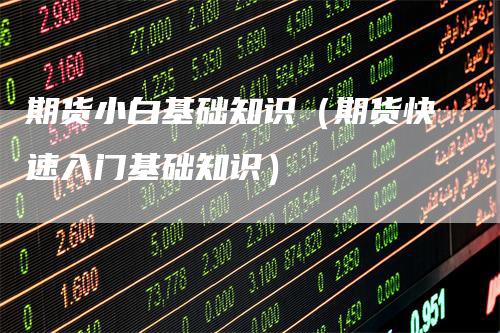 期货小白基础知识（期货快速入门基础知识）