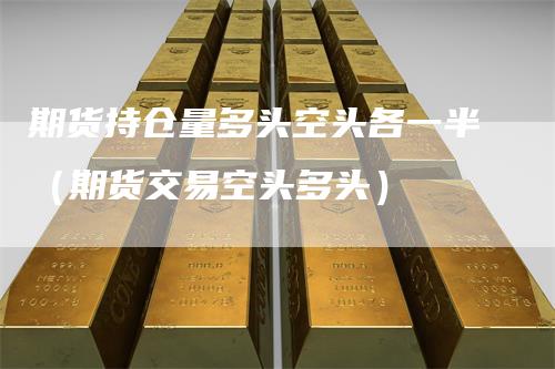 期货持仓量多头空头各一半（期货交易空头多头）