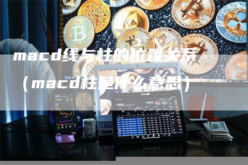 macd线与柱的位置关系（macd柱是什么意思）