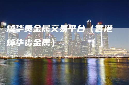 焯华贵金属交易平台（香港焯华贵金属）