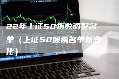 22年上证50指数调整名单（上证50股票名单新变化）