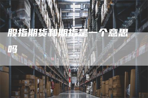 股指期货和期指是一个意思吗